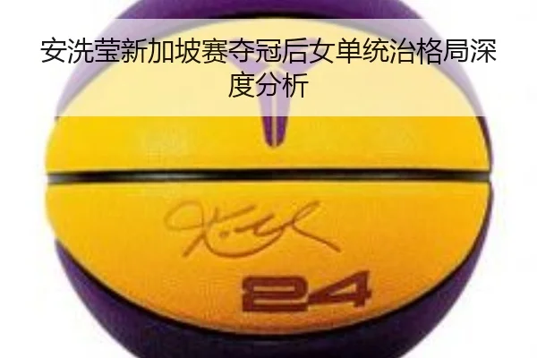 安洗莹新加坡赛夺冠后女单统治格局深度分析