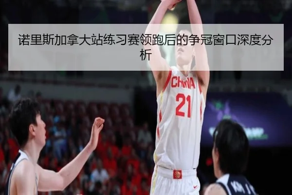 诺里斯加拿大站练习赛领跑后的争冠窗口深度分析 - leyu