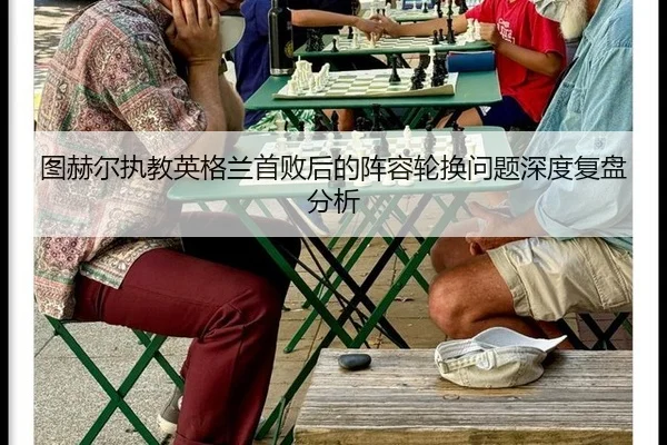 图赫尔执教英格兰首败后的阵容轮换问题深度复盘分析